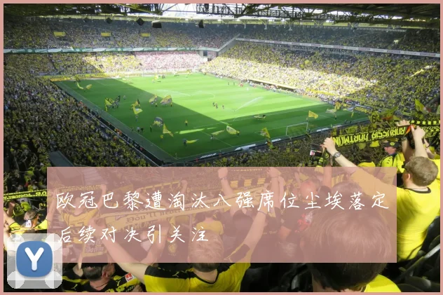 欧冠巴黎遭淘汰八强席位尘埃落定后续对决引关注