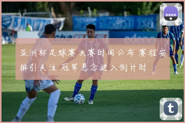 亚洲杯足球赛决赛时间公布 赛程安排引关注 冠军悬念进入倒计时