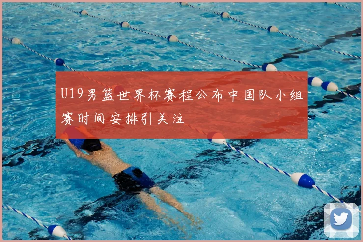 U19男篮世界杯赛程公布中国队小组赛时间安排引关注