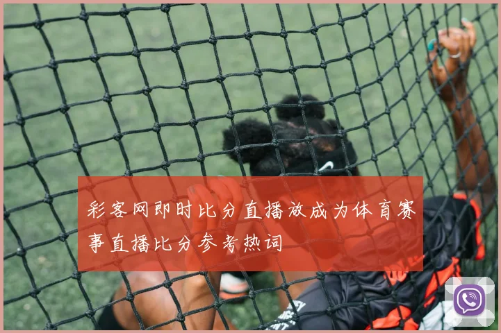 彩客网即时比分直播放成为体育赛事直播比分参考热词