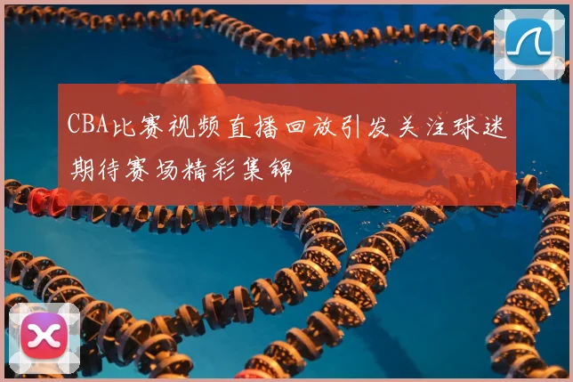 CBA比赛视频直播回放引发关注球迷期待赛场精彩集锦