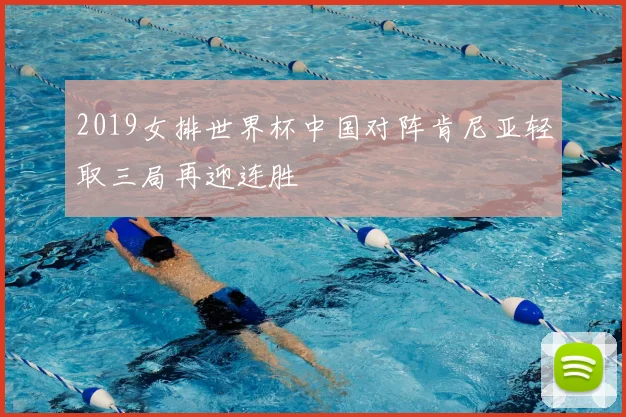 2019女排世界杯中国对阵肯尼亚轻取三局再迎连胜