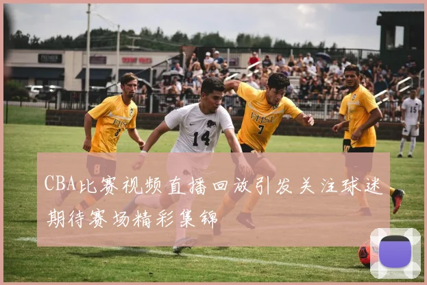 CBA比赛视频直播回放引发关注球迷期待赛场精彩集锦