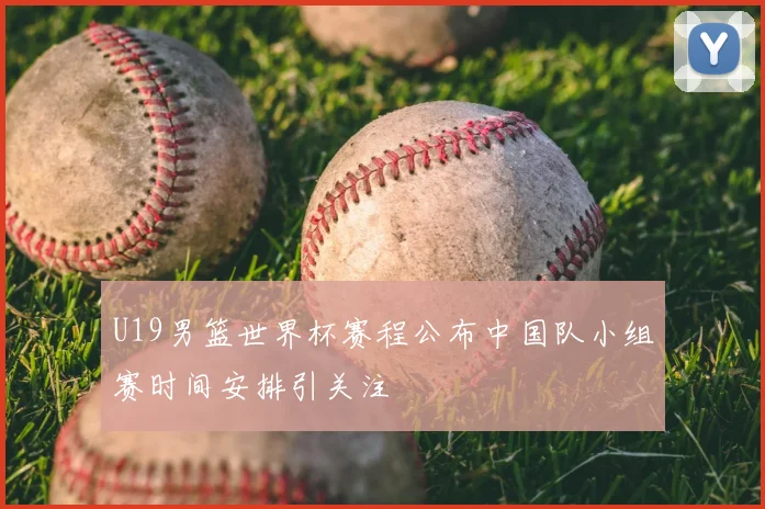 U19男篮世界杯赛程公布中国队小组赛时间安排引关注