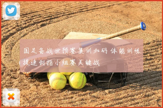 国足备战世预赛集训加码 体能训练提速剑指小组赛关键战