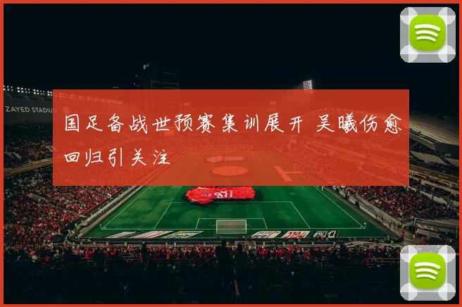 国足备战世预赛集训展开 吴曦伤愈回归引关注