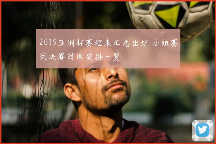 2019亚洲杯赛程表汇总出炉 小组赛到决赛时间安排一览
