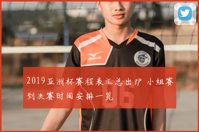 2019亚洲杯赛程表汇总出炉 小组赛到决赛时间安排一览